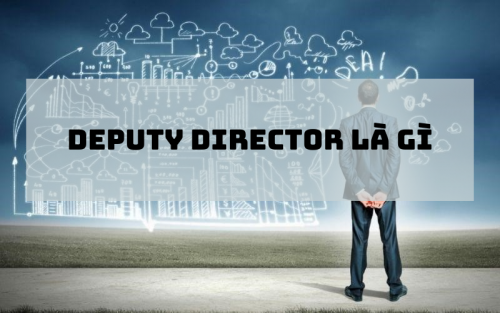 Tìm hiểu vai trò của Deputy Director là gì đối với doanh nghiệp